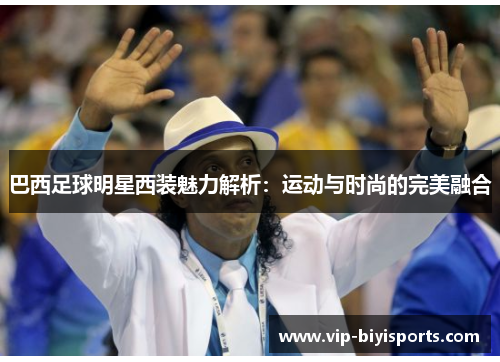巴西足球明星西装魅力解析：运动与时尚的完美融合