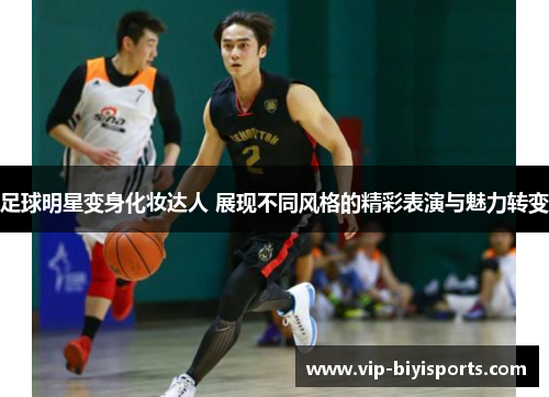 足球明星变身化妆达人 展现不同风格的精彩表演与魅力转变