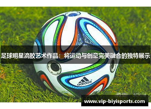 足球明星滴胶艺术作品：将运动与创意完美融合的独特展示