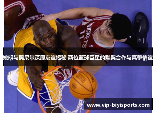 姚明与奥尼尔深厚友谊揭秘 两位篮球巨星的默契合作与真挚情谊