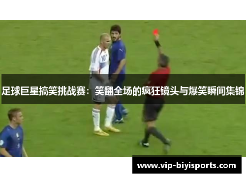 足球巨星搞笑挑战赛：笑翻全场的疯狂镜头与爆笑瞬间集锦