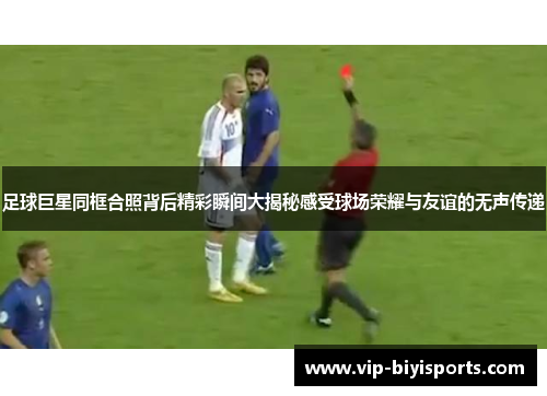 足球巨星同框合照背后精彩瞬间大揭秘感受球场荣耀与友谊的无声传递