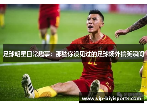 足球明星日常趣事：那些你没见过的足球场外搞笑瞬间
