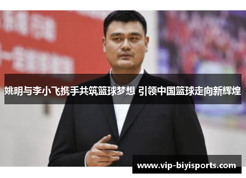 姚明与李小飞携手共筑篮球梦想 引领中国篮球走向新辉煌