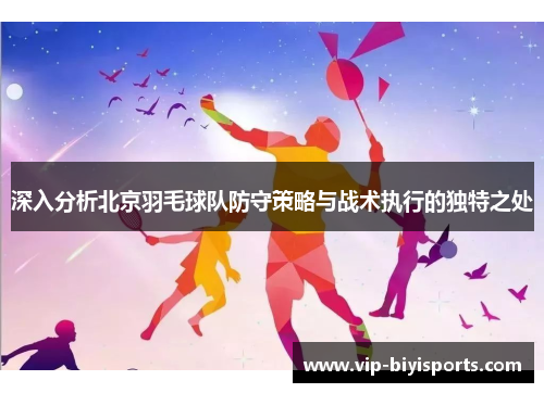 深入分析北京羽毛球队防守策略与战术执行的独特之处