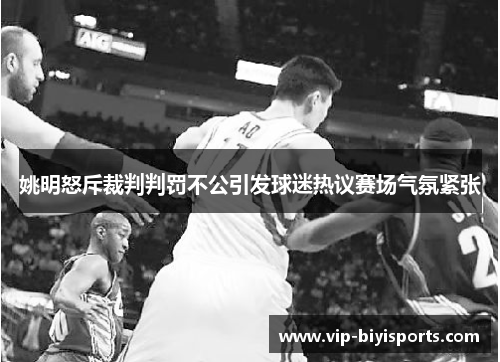 姚明怒斥裁判判罚不公引发球迷热议赛场气氛紧张