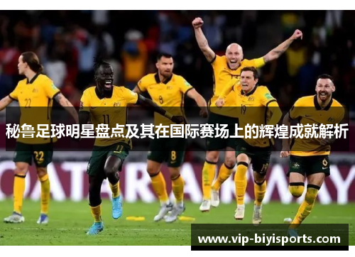 秘鲁足球明星盘点及其在国际赛场上的辉煌成就解析