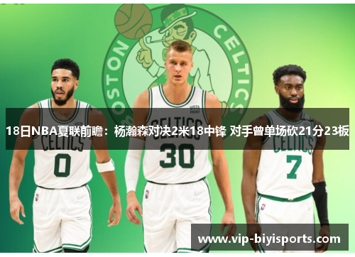 18日NBA夏联前瞻：杨瀚森对决2米18中锋 对手曾单场砍21分23板