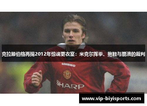 克拉滕伯格再揭2012年惊魂更衣室：米克尔挥拳、拖鞋与崩溃的裁判